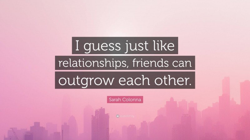 Sarah Colonna Quote: “I guess just like relationships, friends can outgrow each other.”