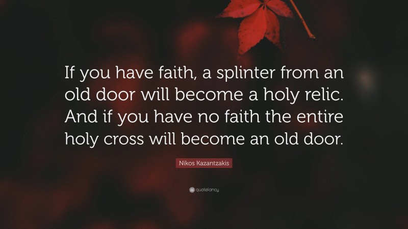 Nikos Kazantzakis Quote: “If you have faith, a splinter from an old door will become a holy relic. And if you have no faith the entire holy cross will become an old door.”