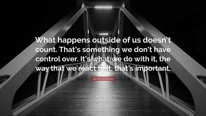 James Lee Burke Quote: “What happens outside of us doesn’t count. That’s something we don’t have control over. It’s what we do with it, the way that we react to it, that’s important.”