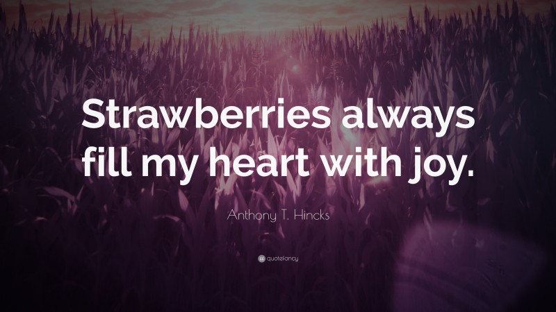 Anthony T. Hincks Quote: “Strawberries always fill my heart with joy.”