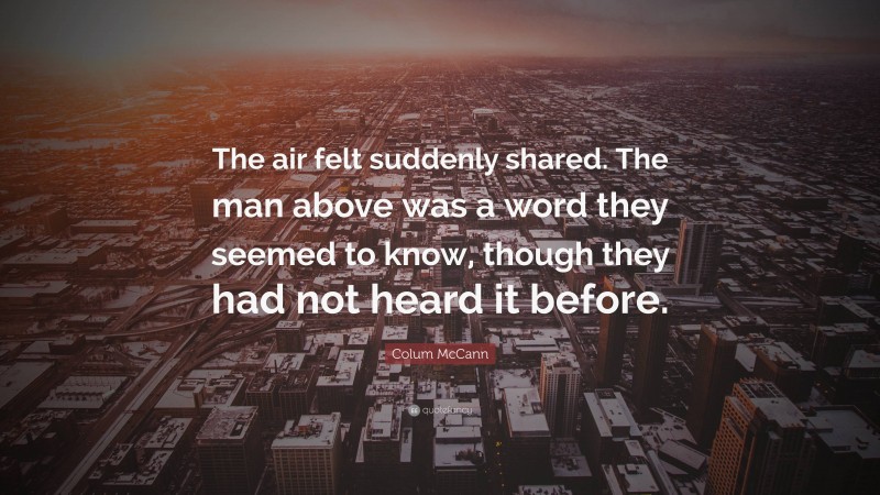 Colum McCann Quote: “The air felt suddenly shared. The man above was a word they seemed to know, though they had not heard it before.”