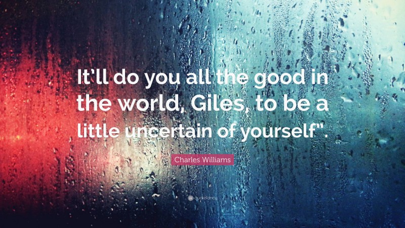 Charles Williams Quote: “It’ll do you all the good in the world, Giles, to be a little uncertain of yourself”.”