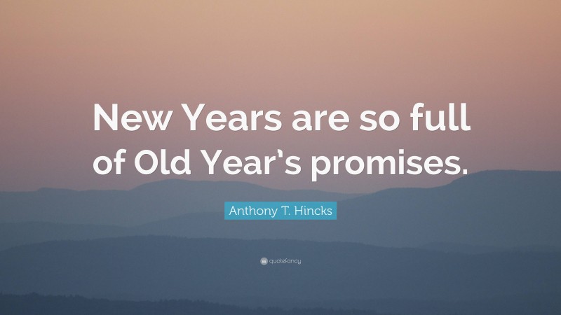 Anthony T. Hincks Quote: “New Years are so full of Old Year’s promises.”