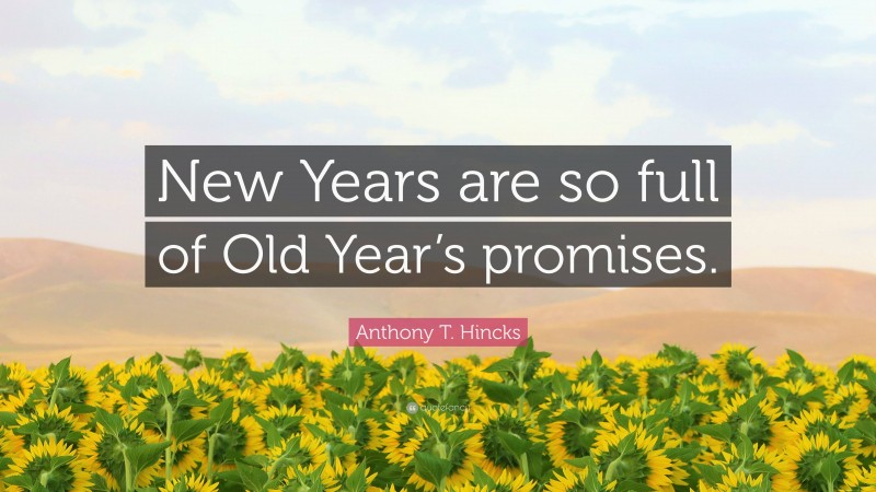 Anthony T. Hincks Quote: “New Years are so full of Old Year’s promises.”