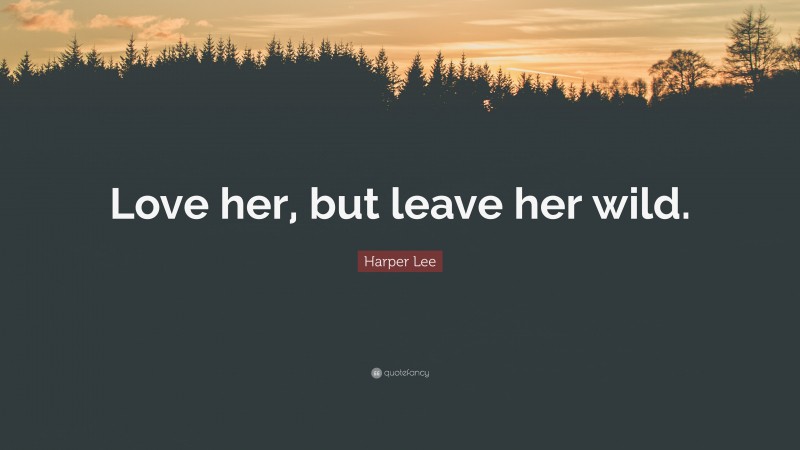 Harper Lee Quote: “Love her, but leave her wild.”
