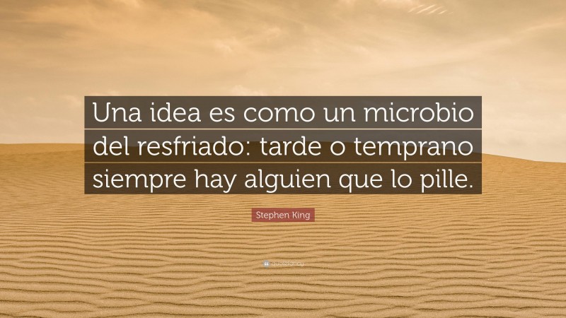 Stephen King Quote: “Una idea es como un microbio del resfriado: tarde o temprano siempre hay alguien que lo pille.”