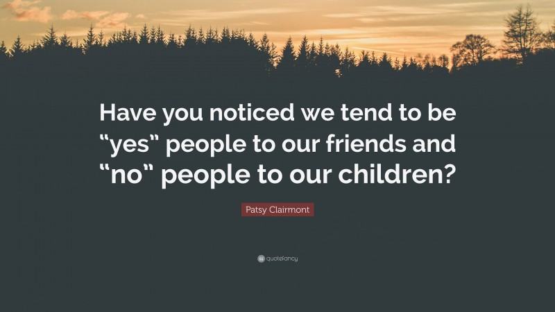 Patsy Clairmont Quote: “Have you noticed we tend to be “yes” people to our friends and “no” people to our children?”