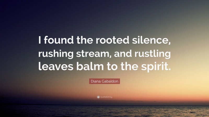 Diana Gabaldon Quote: “I found the rooted silence, rushing stream, and rustling leaves balm to the spirit.”