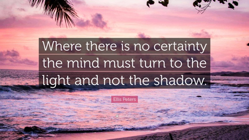 Ellis Peters Quote: “Where there is no certainty the mind must turn to the light and not the shadow.”