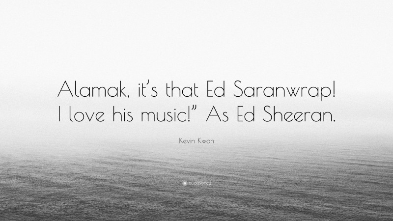 Kevin Kwan Quote: “Alamak, it’s that Ed Saranwrap! I love his music!” As Ed Sheeran.”