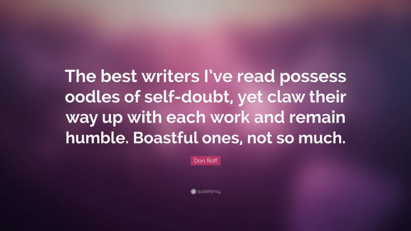 Don Roff Quote: “The best writers I’ve read possess oodles of self-doubt, yet claw their way up with each work and remain humble. Boastful ones, not so much.”