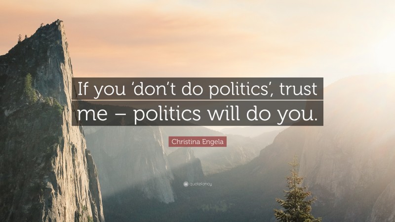Christina Engela Quote: “If you ‘don’t do politics’, trust me – politics will do you.”