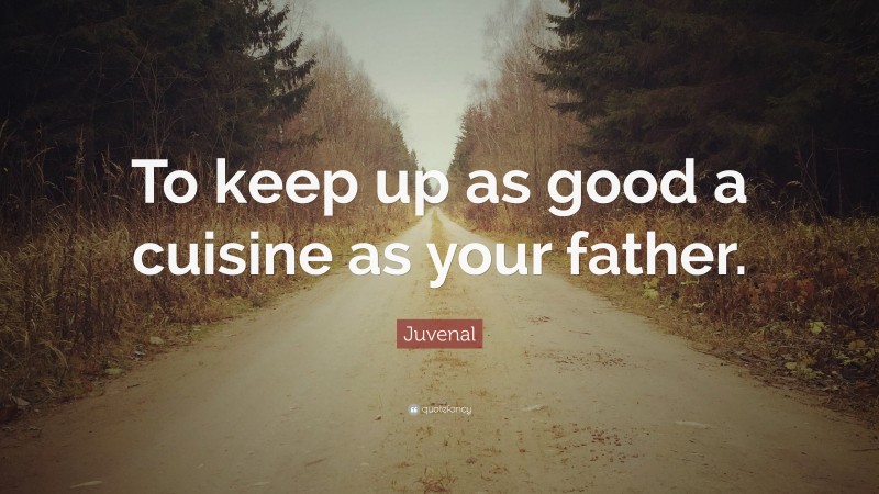 Juvenal Quote: “To keep up as good a cuisine as your father.”