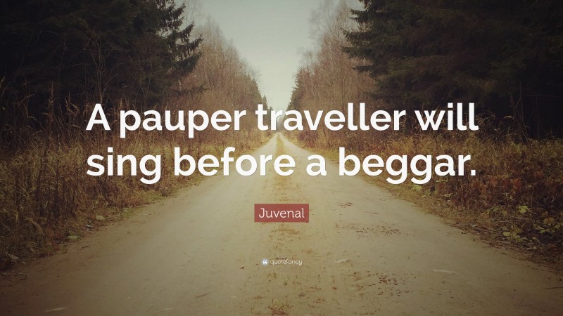 Juvenal Quote: “A pauper traveller will sing before a beggar.”