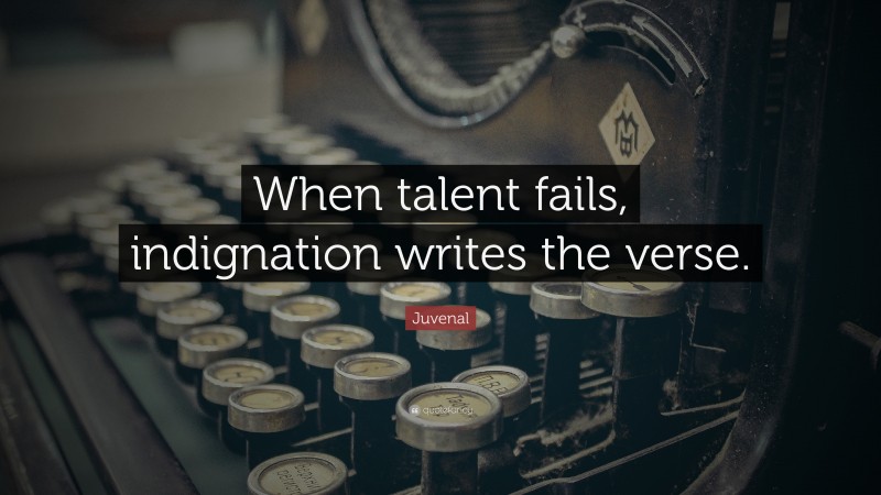 Juvenal Quote: “When talent fails, indignation writes the verse.”