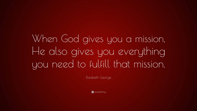 Elizabeth George Quote: “When God gives you a mission, He also gives you everything you need to fulfill that mission.”