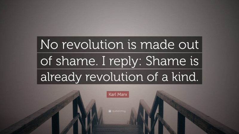 Karl Marx Quote: “No revolution is made out of shame. I reply: Shame is already revolution of a kind.”