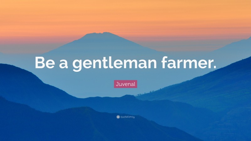 Juvenal Quote: “Be a gentleman farmer.”