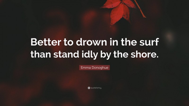 Emma Donoghue Quote: “Better to drown in the surf than stand idly by the shore.”