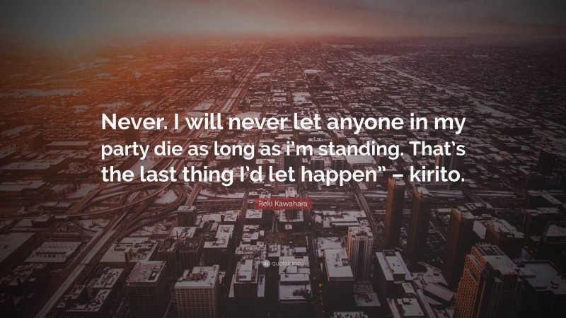 Reki Kawahara Quote: “Never. I will never let anyone in my party die as long as i’m standing. That’s the last thing I’d let happen” – kirito.”