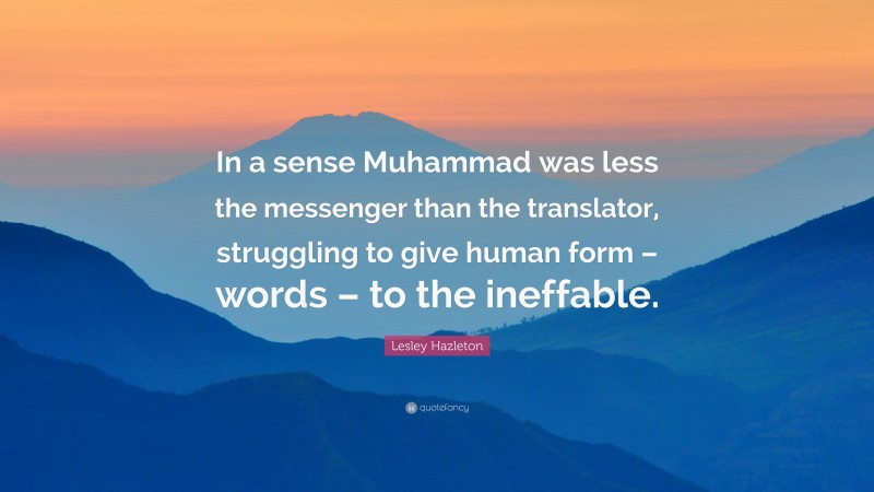 Lesley Hazleton Quote: “In a sense Muhammad was less the messenger than the translator, struggling to give human form – words – to the ineffable.”