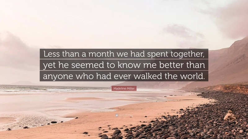 Madeline Miller Quote: “Less than a month we had spent together, yet he seemed to know me better than anyone who had ever walked the world.”