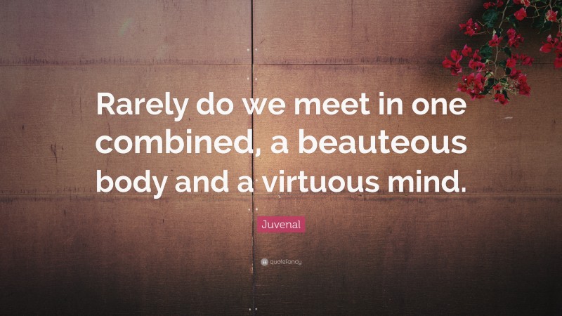 Juvenal Quote: “Rarely do we meet in one combined, a beauteous body and a virtuous mind.”