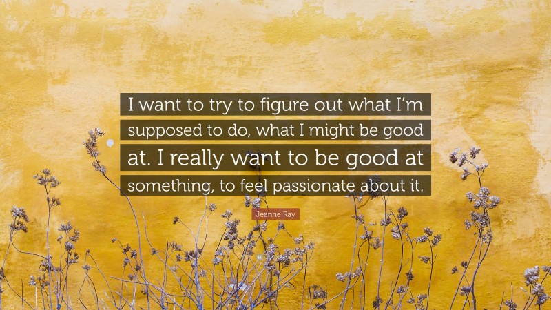 Jeanne Ray Quote: “I want to try to figure out what I’m supposed to do, what I might be good at. I really want to be good at something, to feel passionate about it.”