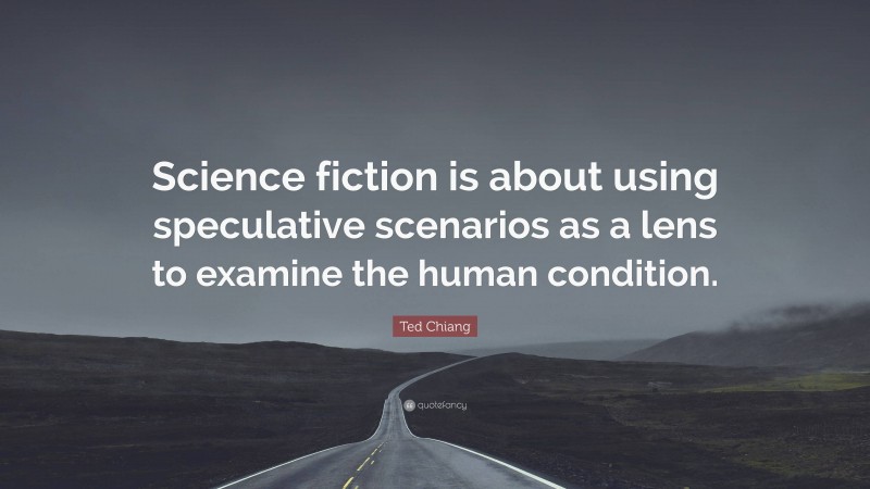 Ted Chiang Quote: “Science fiction is about using speculative scenarios as a lens to examine the human condition.”