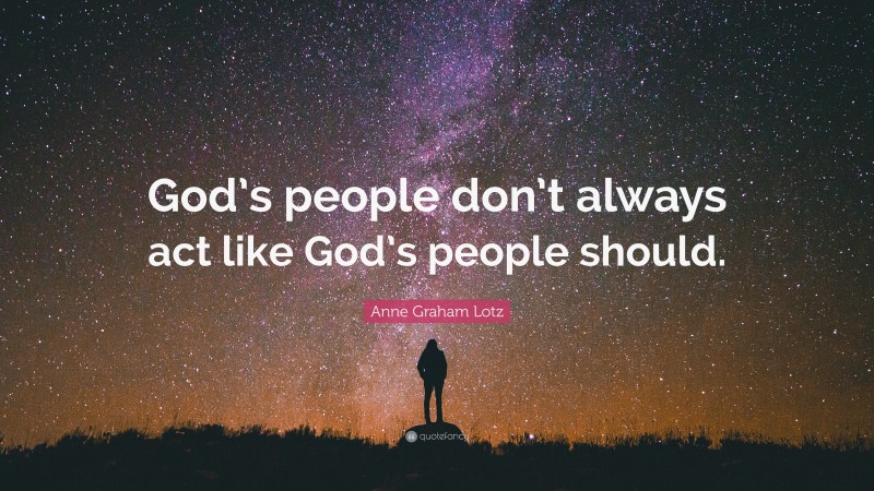 Anne Graham Lotz Quote: “God’s people don’t always act like God’s people should.”