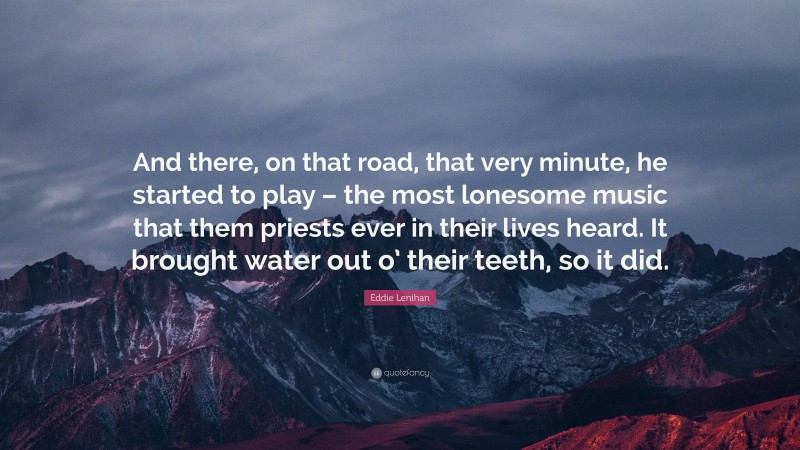 Eddie Lenihan Quote: “And there, on that road, that very minute, he started to play – the most lonesome music that them priests ever in their lives heard. It brought water out o’ their teeth, so it did.”