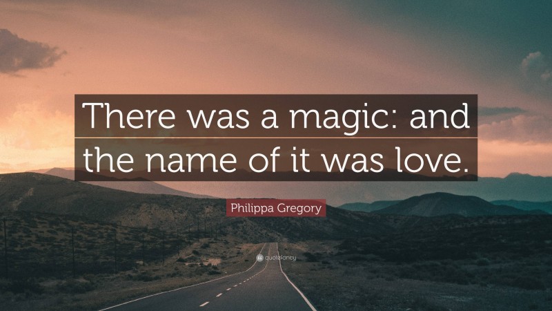Philippa Gregory Quote: “There was a magic: and the name of it was love.”