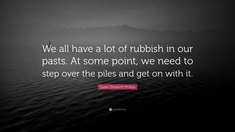 Susan Elizabeth Phillips Quote: “We all have a lot of rubbish in our pasts. At some point, we need to step over the piles and get on with it.”