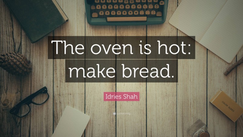 Idries Shah Quote: “The oven is hot: make bread.”
