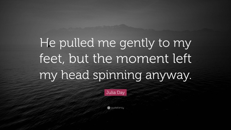 Julia Day Quote: “He pulled me gently to my feet, but the moment left my head spinning anyway.”