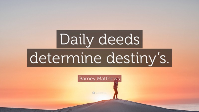 Barney Matthews Quote: “Daily deeds determine destiny’s.”