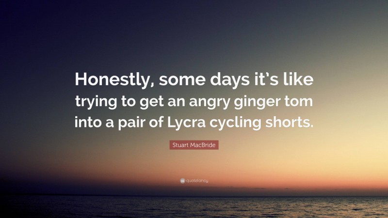 Stuart MacBride Quote: “Honestly, some days it’s like trying to get an angry ginger tom into a pair of Lycra cycling shorts.”