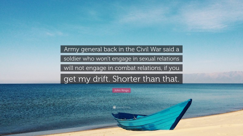 John Ringo Quote: “Army general back in the Civil War said a soldier who won’t engage in sexual relations will not engage in combat relations, if you get my drift. Shorter than that.”