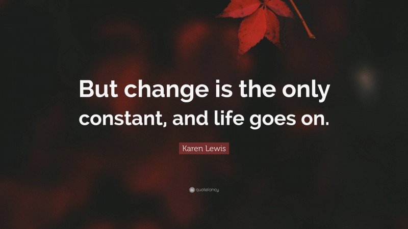 Karen Lewis Quote: “But change is the only constant, and life goes on.”