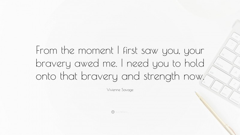 Vivienne Savage Quote: “From the moment I first saw you, your bravery awed me. I need you to hold onto that bravery and strength now.”