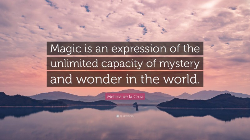 Melissa de la Cruz Quote: “Magic is an expression of the unlimited capacity of mystery and wonder in the world.”