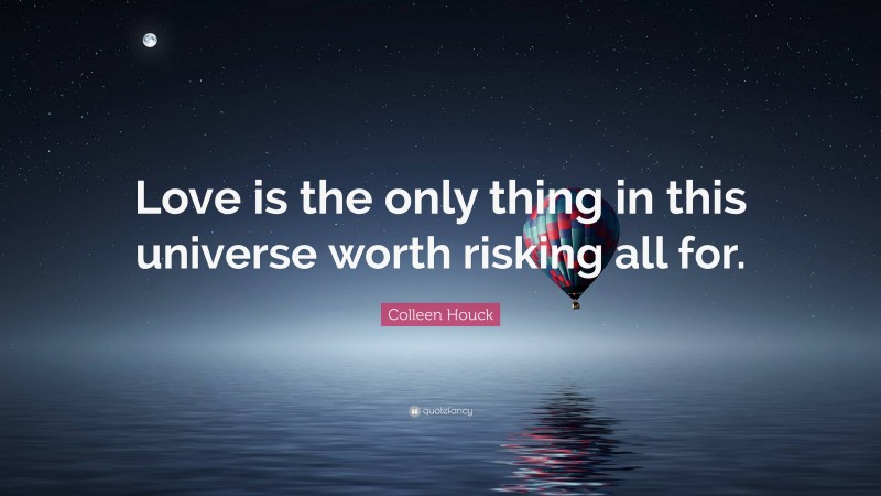 Colleen Houck Quote: “Love is the only thing in this universe worth risking all for.”