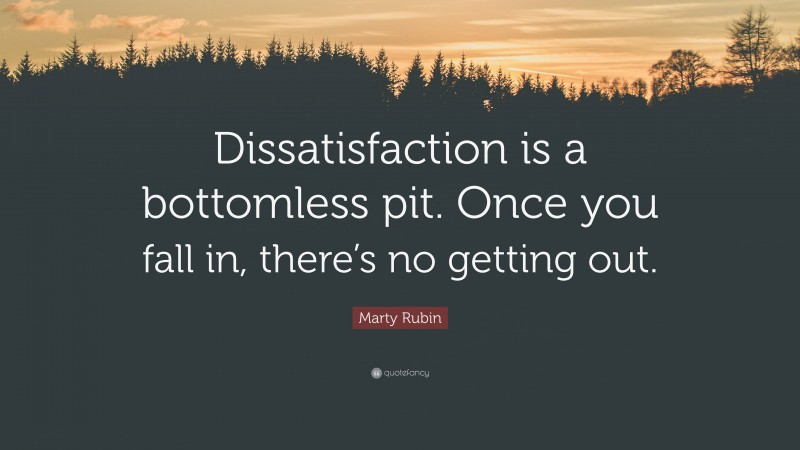 Marty Rubin Quote: “Dissatisfaction is a bottomless pit. Once you fall in, there’s no getting out.”