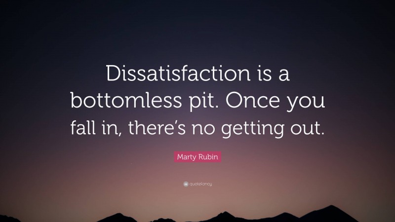Marty Rubin Quote: “Dissatisfaction is a bottomless pit. Once you fall in, there’s no getting out.”