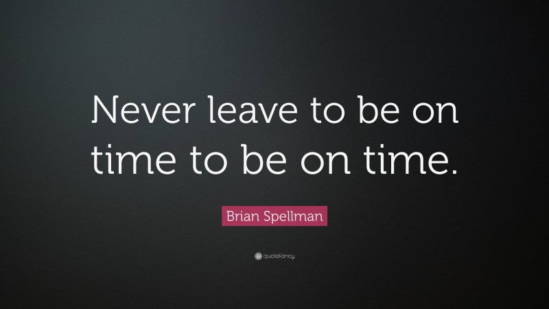 Brian Spellman Quote: “Never leave to be on time to be on time.”