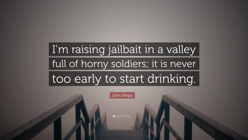 John Ringo Quote: “I’m raising jailbait in a valley full of horny soldiers; it is never too early to start drinking.”