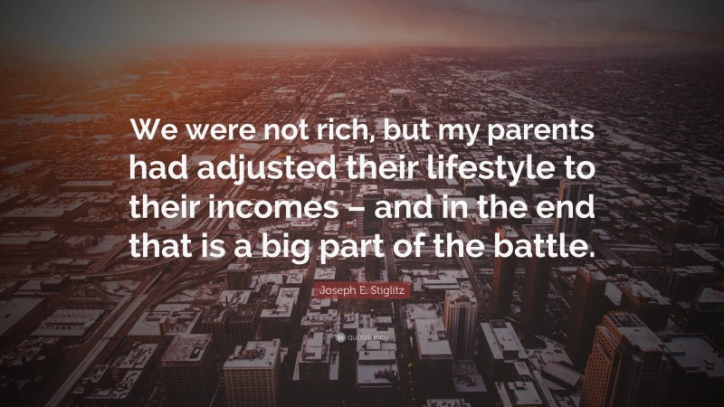 Joseph E. Stiglitz Quote: “We were not rich, but my parents had adjusted their lifestyle to their incomes – and in the end that is a big part of the battle.”