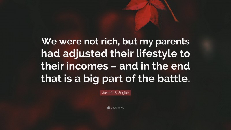 Joseph E. Stiglitz Quote: “We were not rich, but my parents had adjusted their lifestyle to their incomes – and in the end that is a big part of the battle.”