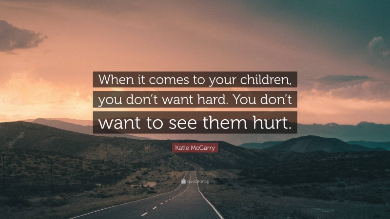 Katie McGarry Quote: “When it comes to your children, you don’t want hard. You don’t want to see them hurt.”