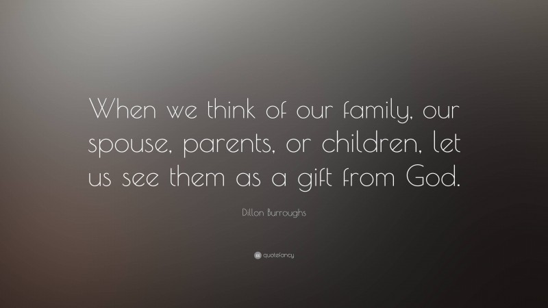 Dillon Burroughs Quote: “When we think of our family, our spouse, parents, or children, let us see them as a gift from God.”